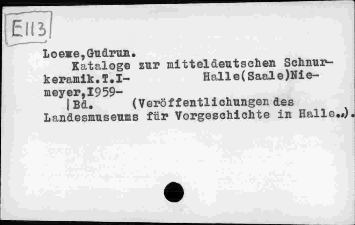 ﻿Elli I
Lоеже,Gudrun.
Kataloge zur mitteldeutschen Schnurkeramik. T.I-	Hall e( Saale )Ni e-
meyer,I959-
I Bd. (Veröffentlichungendes Landesmuseums für Vorgeschichte in Halle.»).